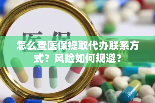 怎么查医保提取代办联系方式？风险如何规避？
